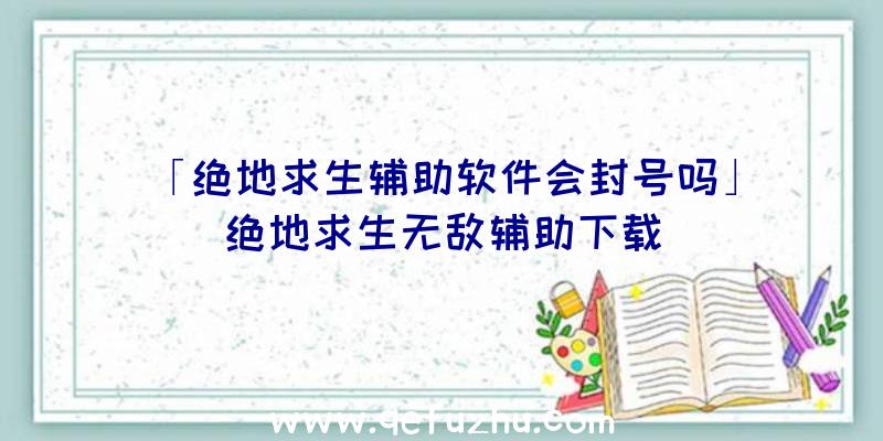 「绝地求生辅助软件会封号吗」|绝地求生无敌辅助下载